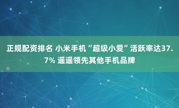 正规配资排名 小米手机“超级小爱”活跃率达37.7% 遥遥领先其他手机品牌