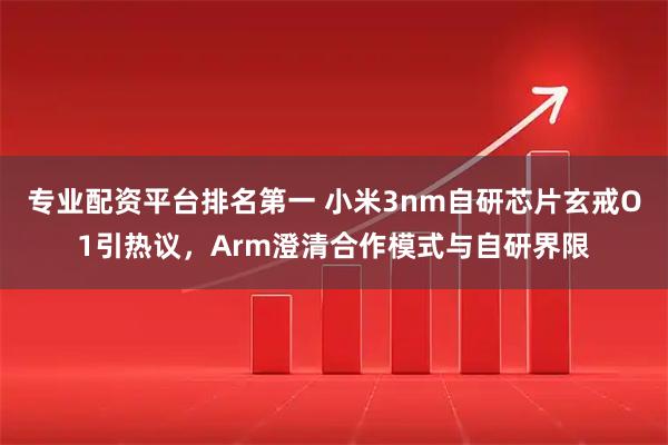 专业配资平台排名第一 小米3nm自研芯片玄戒O1引热议，Arm澄清合作模式与自研界限