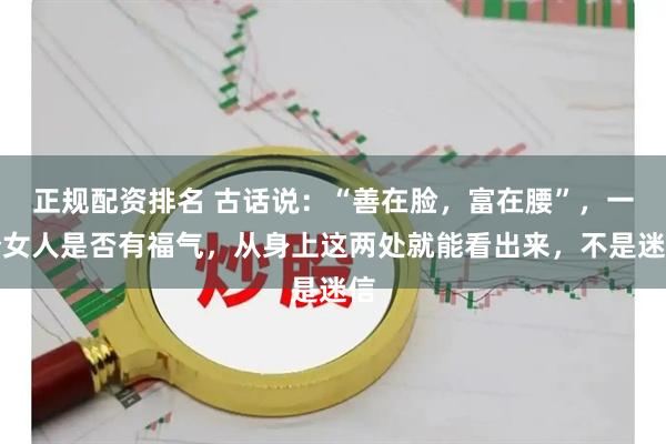 正规配资排名 古话说：“善在脸，富在腰”，一个女人是否有福气，从身上这两处就能看出来，不是迷信