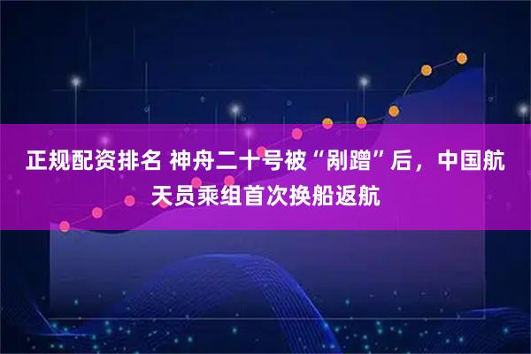 正规配资排名 神舟二十号被“剐蹭”后，中国航天员乘组首次换船返航