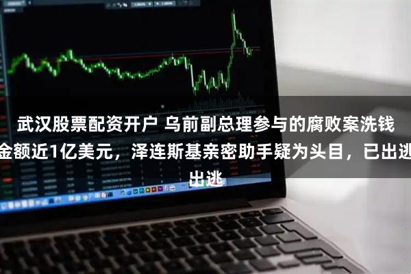 武汉股票配资开户 乌前副总理参与的腐败案洗钱金额近1亿美元，泽连斯基亲密助手疑为头目，已出逃