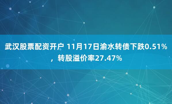 武汉股票配资开户 11月17日渝水转债下跌0.51%，转股溢价率27.47%
