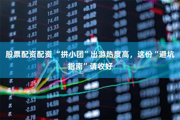 股票配资配资 “拼小团”出游热度高，这份“避坑指南”请收好