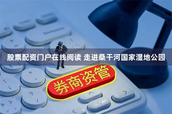 股票配资门户在线阅读 走进桑干河国家湿地公园