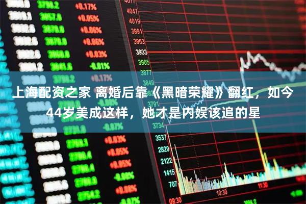 上海配资之家 离婚后靠《黑暗荣耀》翻红，如今44岁美成这样，她才是内娱该追的星