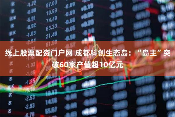 线上股票配资门户网 成都科创生态岛：“岛主”突破60家产值超10亿元