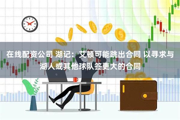 在线配资公司 湖记：艾顿可能跳出合同 以寻求与湖人或其他球队签更大的合同