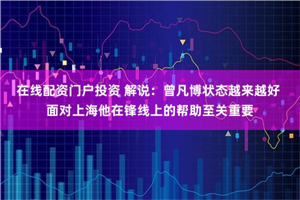 在线配资门户投资 解说：曾凡博状态越来越好 面对上海他在锋线上的帮助至关重要