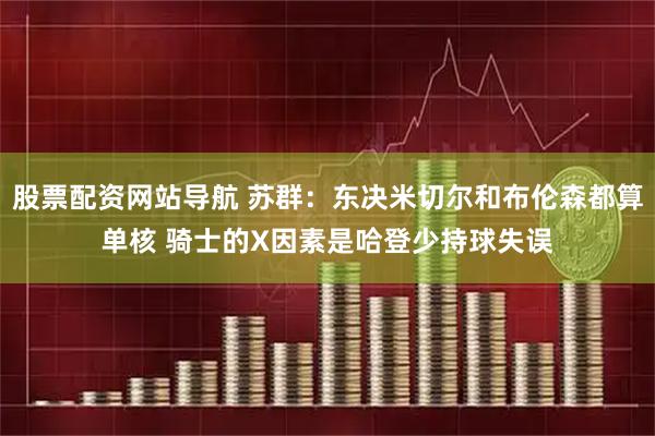 股票配资网站导航 苏群：东决米切尔和布伦森都算单核 骑士的X因素是哈登少持球失误