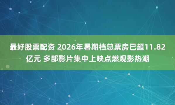 最好股票配资 2026年暑期档总票房已超11.82亿元 多部影片集中上映点燃观影热潮