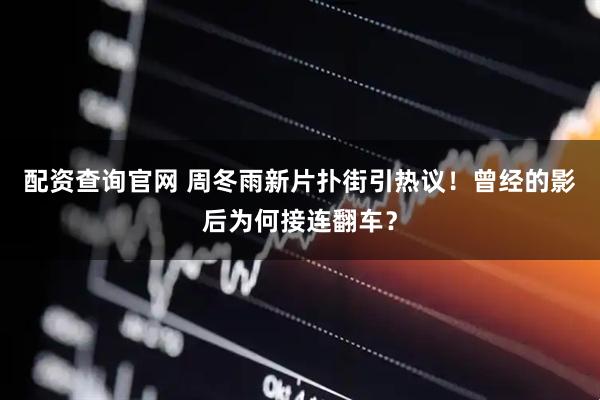 配资查询官网 周冬雨新片扑街引热议！曾经的影后为何接连翻车？