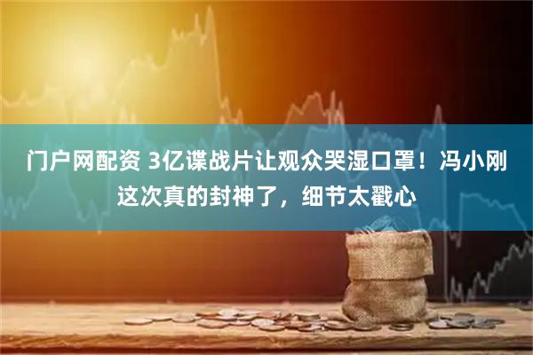 门户网配资 3亿谍战片让观众哭湿口罩！冯小刚这次真的封神了，细节太戳心