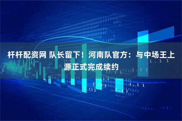 杆杆配资网 队长留下！河南队官方：与中场王上源正式完成续约