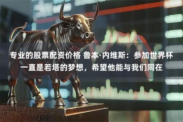专业的股票配资价格 鲁本·内维斯：参加世界杯一直是若塔的梦想，希望他能与我们同在