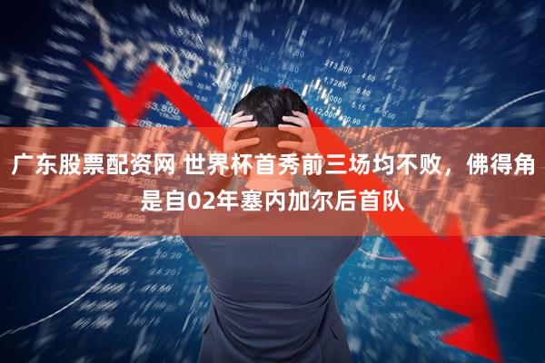 广东股票配资网 世界杯首秀前三场均不败，佛得角是自02年塞内加尔后首队