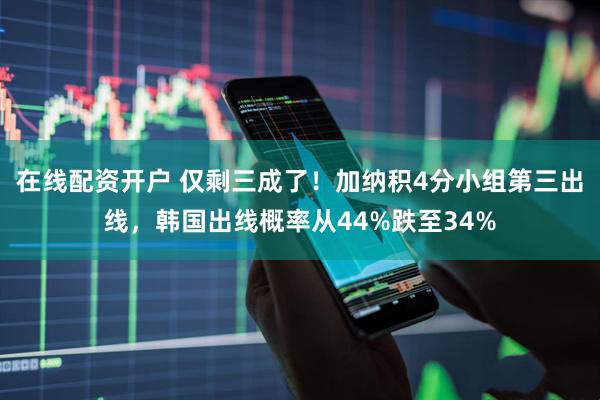 在线配资开户 仅剩三成了！加纳积4分小组第三出线，韩国出线概率从44%跌至34%