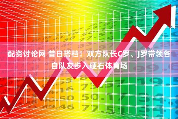 配资讨论网 昔日搭档！双方队长C罗、J罗带领各自队友步入硬石体育场