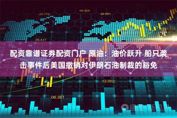 配资靠谱证券配资门户 原油：油价跃升 船只袭击事件后美国撤销对伊朗石油制裁的豁免