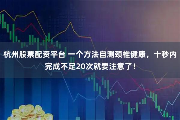 杭州股票配资平台 一个方法自测颈椎健康，十秒内完成不足20次就要注意了！