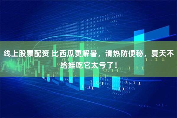 线上股票配资 比西瓜更解暑，清热防便秘，夏天不给娃吃它太亏了！