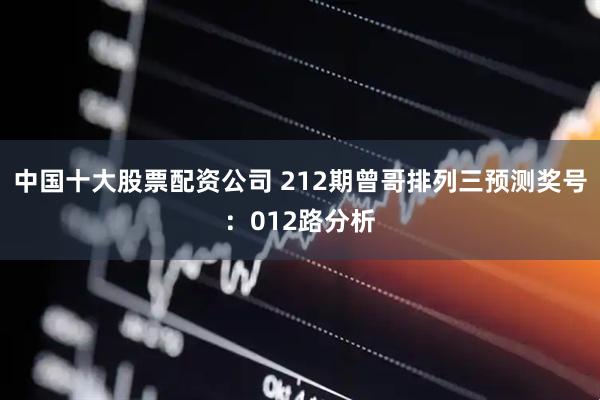 中国十大股票配资公司 212期曾哥排列三预测奖号：012路分析