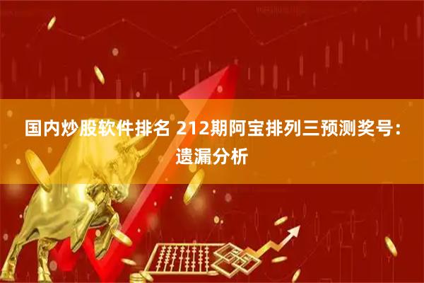 国内炒股软件排名 212期阿宝排列三预测奖号：遗漏分析