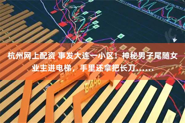 杭州网上配资 事发大连一小区！神秘男子尾随女业主进电梯，手里还拿把长刀……