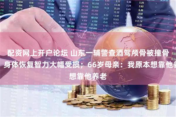 配资网上开户论坛 山东一辅警查酒驾颅骨被撞骨折，身体恢复智力大幅受损；66岁母亲：我原本想靠他养老