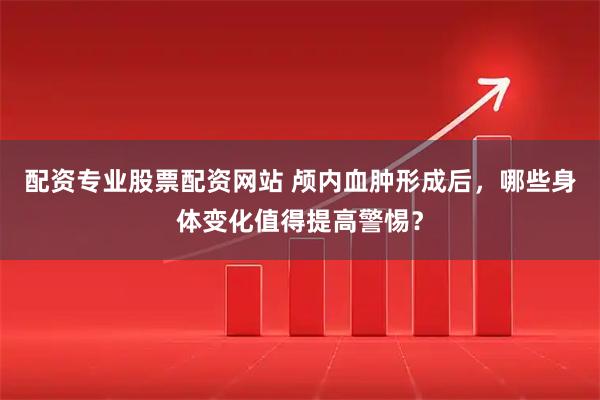 配资专业股票配资网站 颅内血肿形成后，哪些身体变化值得提高警惕？