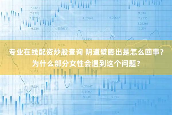 专业在线配资炒股查询 阴道壁膨出是怎么回事？为什么部分女性会遇到这个问题？