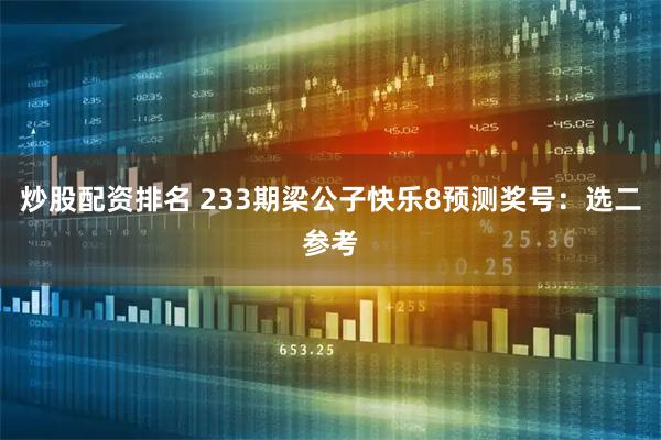 炒股配资排名 233期梁公子快乐8预测奖号：选二参考