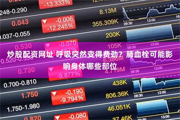 炒股配资网址 呼吸突然变得费劲？肺血栓可能影响身体哪些部位