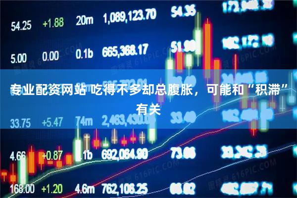 专业配资网站 吃得不多却总腹胀，可能和“积滞”有关