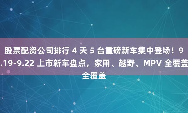 股票配资公司排行 4 天 5 台重磅新车集中登场!9.19-9.22 上市新车盘点,家用、越野、MPV 全覆盖