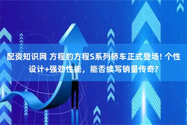 配资知识网 方程豹方程S系列轿车正式登场! 个性设计+强劲性能，能否续写销量传奇?
